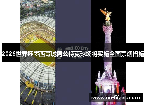 2026世界杯墨西哥城阿兹特克球场将实施全面禁烟措施