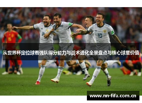 从世界杯定位球看强队得分能力与战术进化全景盘点与核心球星价值
