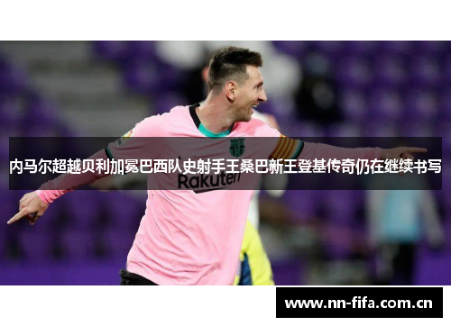 内马尔超越贝利加冕巴西队史射手王桑巴新王登基传奇仍在继续书写